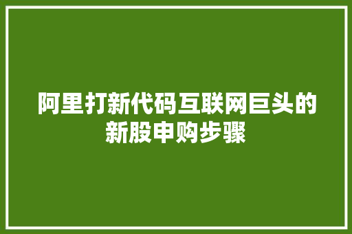 阿里打新代码互联网巨头的新股申购步骤