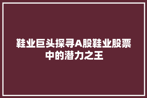 鞋业巨头探寻A股鞋业股票中的潜力之王