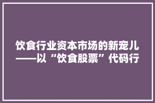 饮食行业资本市场的新宠儿——以“饮食股票”代码行业发展趋势