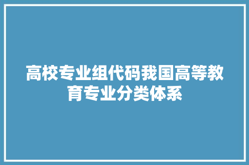 高校专业组代码我国高等教育专业分类体系