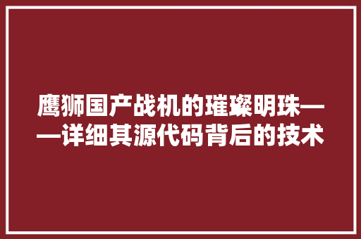 鹰狮国产战机的璀璨明珠——详细其源代码背后的技术奥秘