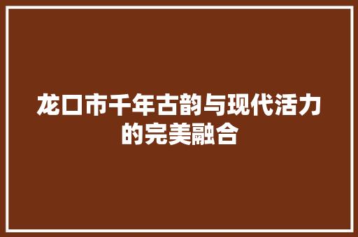 龙口市千年古韵与现代活力的完美融合