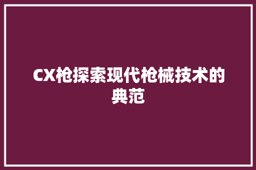 CX枪探索现代枪械技术的典范