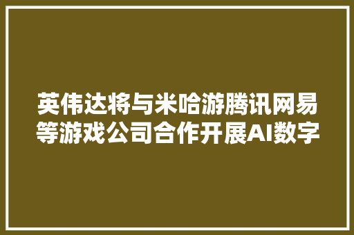 英伟达将与米哈游腾讯网易等游戏公司合作开展AI数字人营业