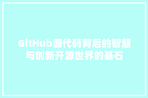 GitHub源代码背后的智慧与创新开源世界的基石