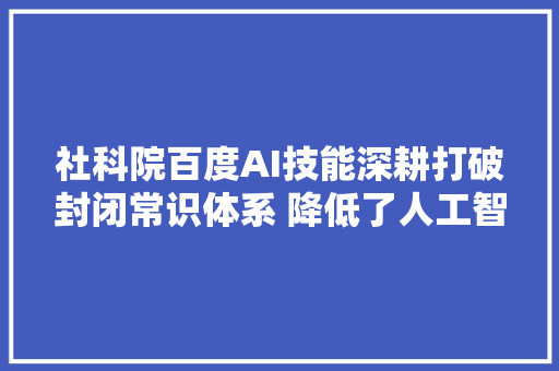 社科院百度AI技能深耕打破封闭常识体系 降低了人工智能门槛