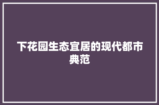 下花园生态宜居的现代都市典范