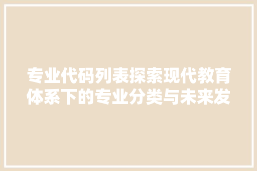专业代码列表探索现代教育体系下的专业分类与未来发展