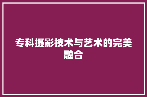 专科摄影技术与艺术的完美融合