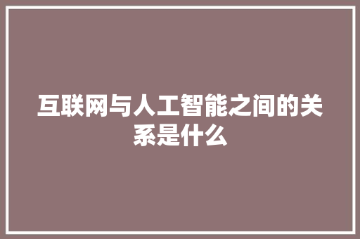 互联网与人工智能之间的关系是什么