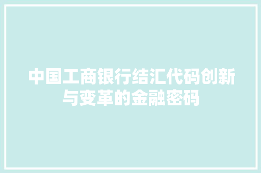 中国工商银行结汇代码创新与变革的金融密码