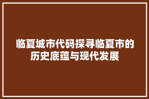 临夏城市代码探寻临夏市的历史底蕴与现代发展