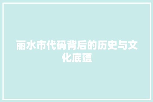 丽水市代码背后的历史与文化底蕴