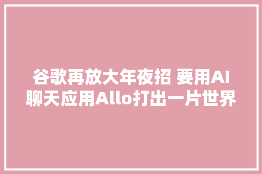 谷歌再放大年夜招 要用AI聊天应用Allo打出一片世界
