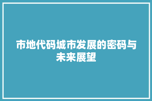 市地代码城市发展的密码与未来展望