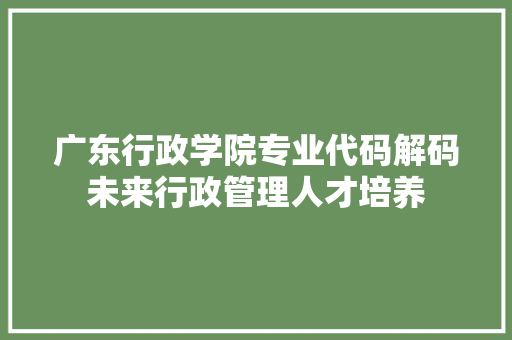 广东行政学院专业代码解码未来行政管理人才培养