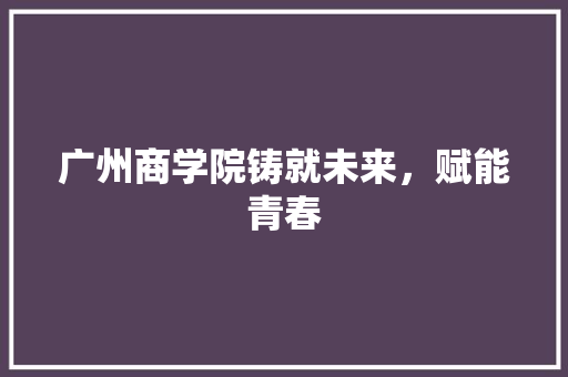 广州商学院铸就未来，赋能青春