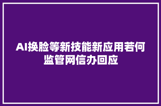 AI换脸等新技能新应用若何监管网信办回应