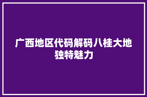 广西地区代码解码八桂大地独特魅力