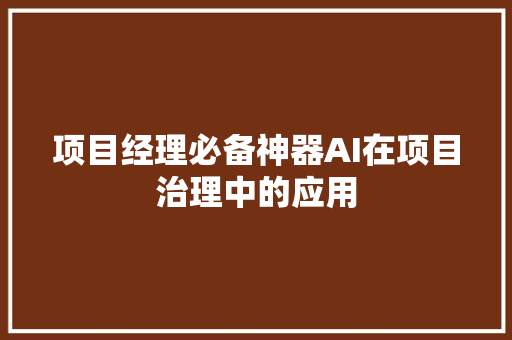 项目经理必备神器AI在项目治理中的应用