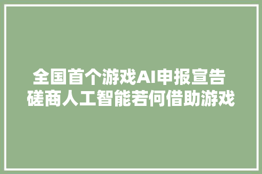 全国首个游戏AI申报宣告 磋商人工智能若何借助游戏赋能千行百业