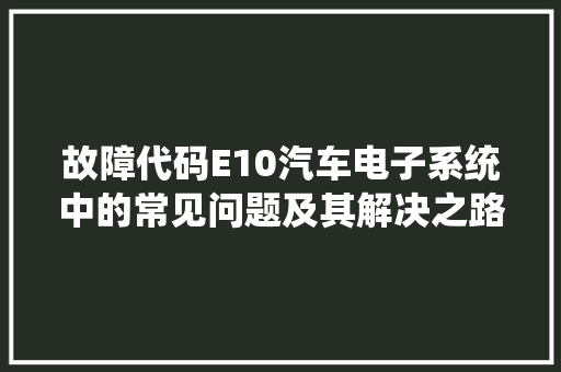 故障代码E10汽车电子系统中的常见问题及其解决之路