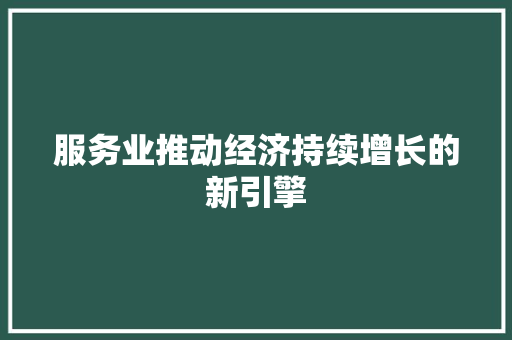 服务业推动经济持续增长的新引擎