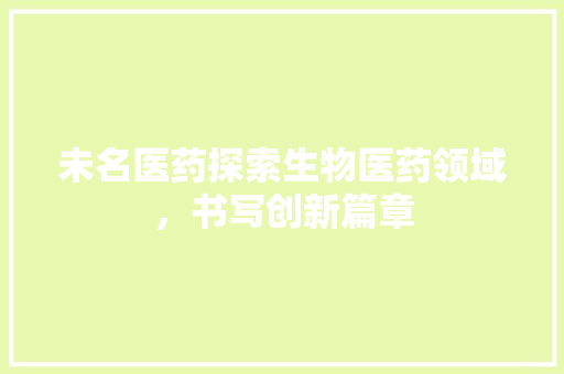 未名医药探索生物医药领域，书写创新篇章