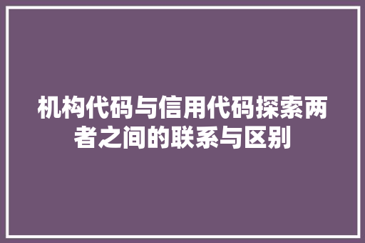 机构代码与信用代码探索两者之间的联系与区别