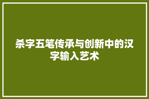 杀字五笔传承与创新中的汉字输入艺术