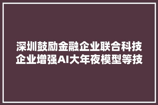 深圳鼓励金融企业联合科技企业增强AI大年夜模型等技能应用