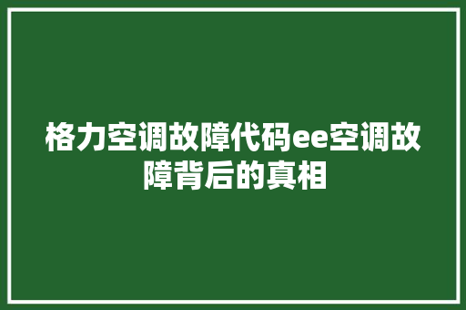 格力空调故障代码ee空调故障背后的真相