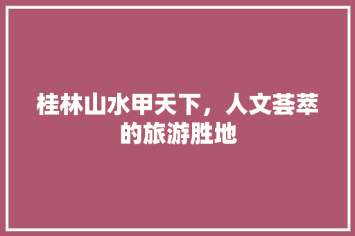 桂林山水甲天下，人文荟萃的旅游胜地