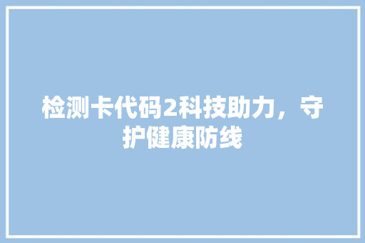 检测卡代码2科技助力，守护健康防线
