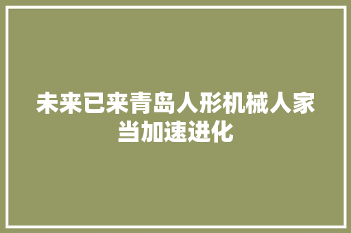 未来已来青岛人形机械人家当加速进化