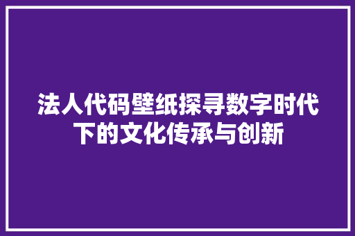 法人代码壁纸探寻数字时代下的文化传承与创新