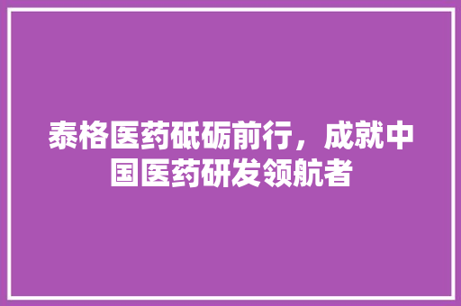 泰格医药砥砺前行，成就中国医药研发领航者