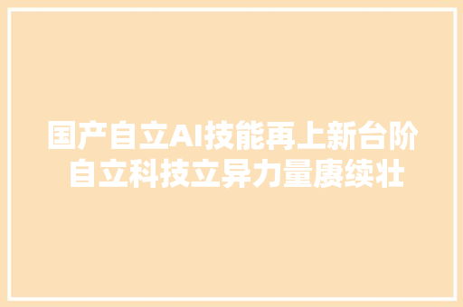 国产自立AI技能再上新台阶 自立科技立异力量赓续壮大