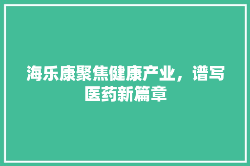 海乐康聚焦健康产业，谱写医药新篇章