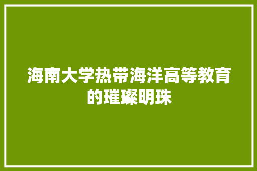 海南大学热带海洋高等教育的璀璨明珠