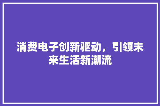 消费电子创新驱动，引领未来生活新潮流