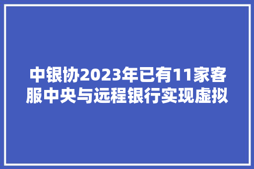 中银协2023年已有11家客服中央与远程银行实现虚拟数字人应用落地