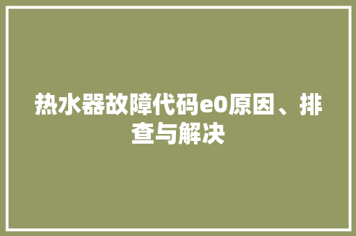热水器故障代码e0原因、排查与解决
