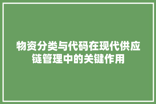 物资分类与代码在现代供应链管理中的关键作用
