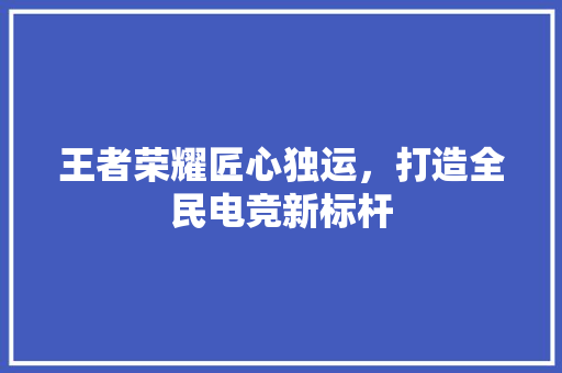 王者荣耀匠心独运，打造全民电竞新标杆