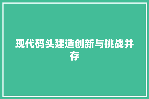 现代码头建造创新与挑战并存