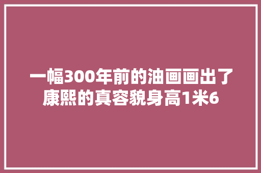 一幅300年前的油画画出了康熙的真容貌身高1米6