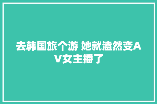 去韩国旅个游 她就溘然变AV女主播了