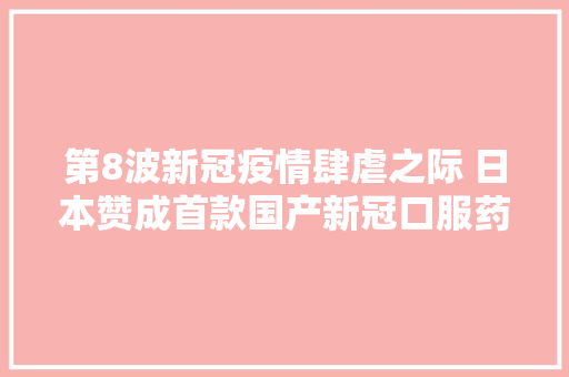 第8波新冠疫情肆虐之际 日本赞成首款国产新冠口服药