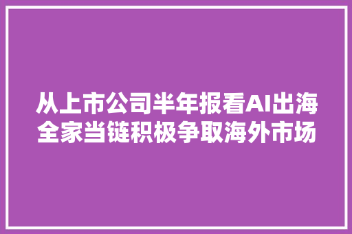 从上市公司半年报看AI出海全家当链积极争取海外市场增量